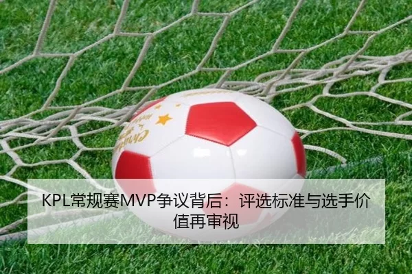 KPL常规赛MVP争议背后：评选标准与选手价值再审视