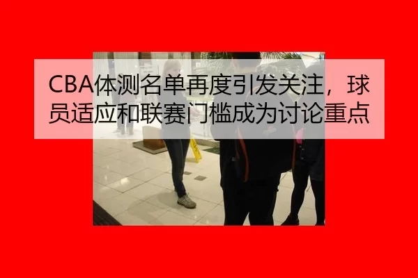 CBA体测名单再度引发关注，球员适应和联赛门槛成为讨论重点
