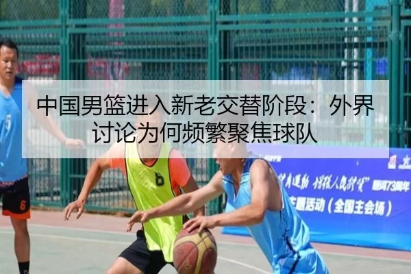 中国男篮进入新老交替阶段：外界讨论为何频繁聚焦球队